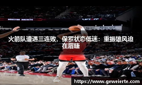 火箭队遭遇三连败，保罗状态低迷：重振雄风迫在眉睫