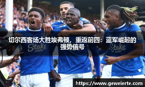 切尔西客场大胜埃弗顿，重返前四：蓝军崛起的强势信号
