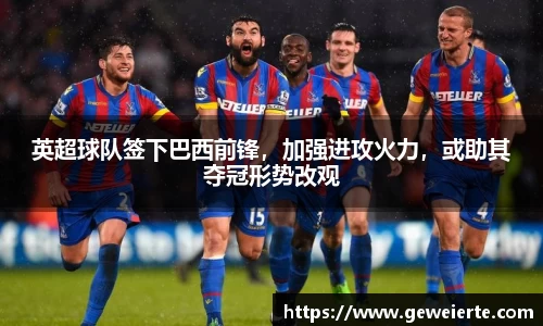 英超球队签下巴西前锋，加强进攻火力，或助其夺冠形势改观