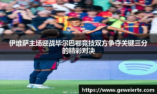 伊维萨主场迎战毕尔巴鄂竞技双方争夺关键三分的精彩对决