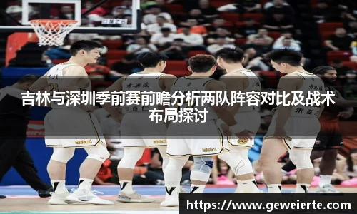 吉林与深圳季前赛前瞻分析两队阵容对比及战术布局探讨