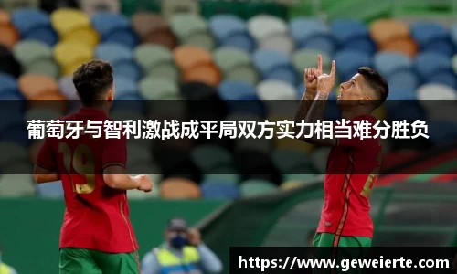 葡萄牙与智利激战成平局双方实力相当难分胜负