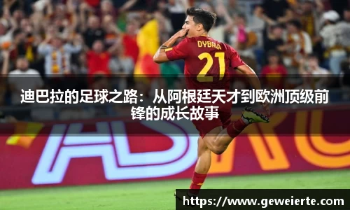 迪巴拉的足球之路：从阿根廷天才到欧洲顶级前锋的成长故事