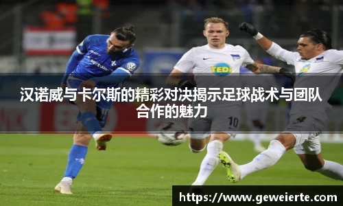 汉诺威与卡尔斯的精彩对决揭示足球战术与团队合作的魅力
