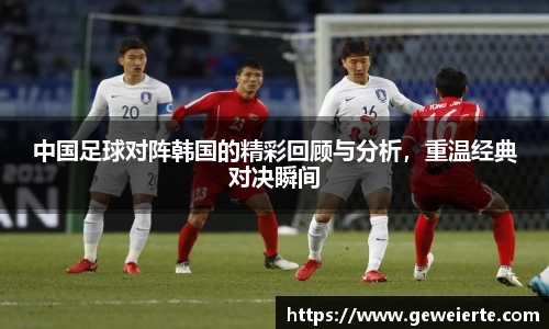 中国足球对阵韩国的精彩回顾与分析，重温经典对决瞬间