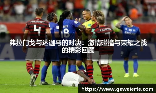 弗拉门戈与达迦马的对决：激情碰撞与荣耀之战的精彩回顾