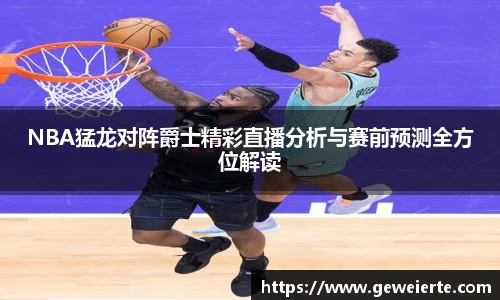 NBA猛龙对阵爵士精彩直播分析与赛前预测全方位解读