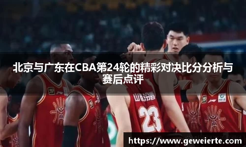 北京与广东在CBA第24轮的精彩对决比分分析与赛后点评