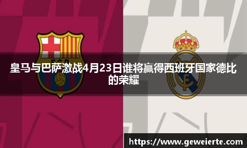 皇马与巴萨激战4月23日谁将赢得西班牙国家德比的荣耀
