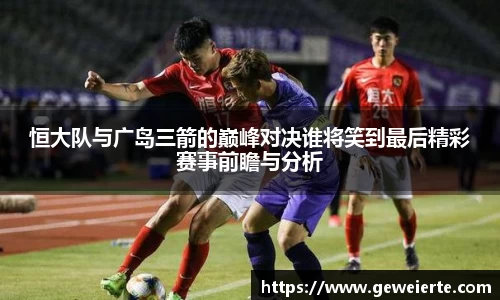 恒大队与广岛三箭的巅峰对决谁将笑到最后精彩赛事前瞻与分析