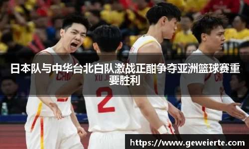 日本队与中华台北白队激战正酣争夺亚洲篮球赛重要胜利