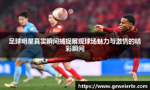 足球明星真实瞬间捕捉展现球场魅力与激情的精彩瞬间