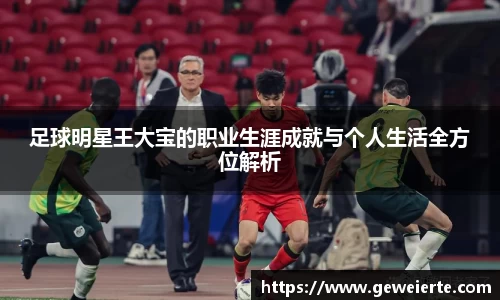 足球明星王大宝的职业生涯成就与个人生活全方位解析