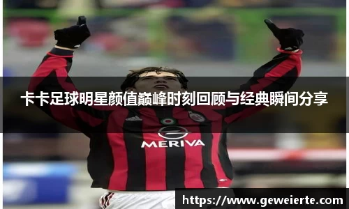 卡卡足球明星颜值巅峰时刻回顾与经典瞬间分享