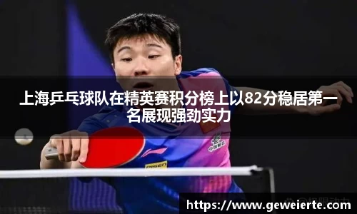 上海乒乓球队在精英赛积分榜上以82分稳居第一名展现强劲实力