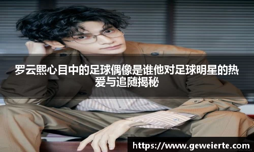 罗云熙心目中的足球偶像是谁他对足球明星的热爱与追随揭秘