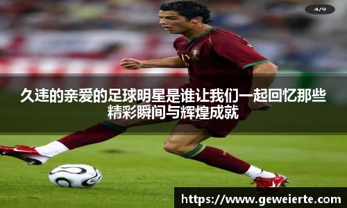 久违的亲爱的足球明星是谁让我们一起回忆那些精彩瞬间与辉煌成就