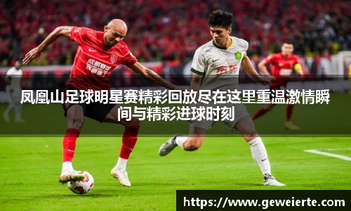 凤凰山足球明星赛精彩回放尽在这里重温激情瞬间与精彩进球时刻