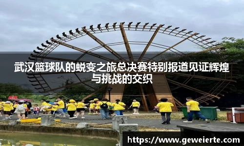 武汉篮球队的蜕变之旅总决赛特别报道见证辉煌与挑战的交织
