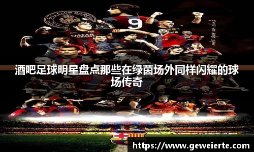 酒吧足球明星盘点那些在绿茵场外同样闪耀的球场传奇