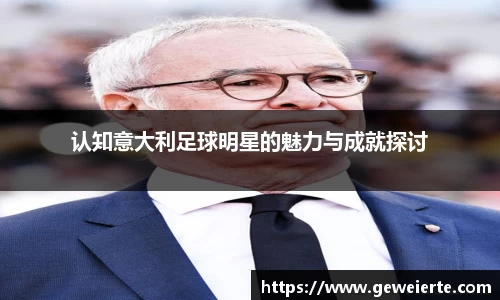 认知意大利足球明星的魅力与成就探讨